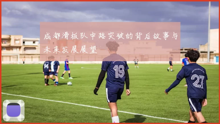成都滑板队中路突破的背后故事与未来发展展望