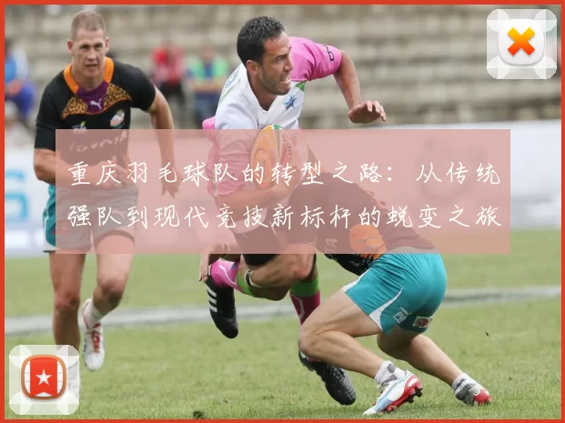 重庆羽毛球队的转型之路：从传统强队到现代竞技新标杆的蜕变之旅