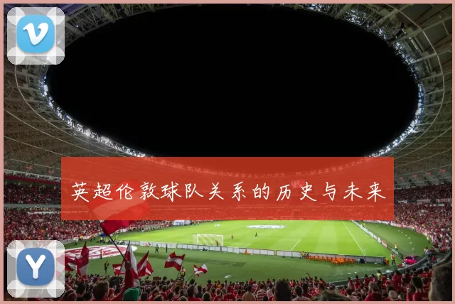 英超伦敦球队关系的历史与未来
