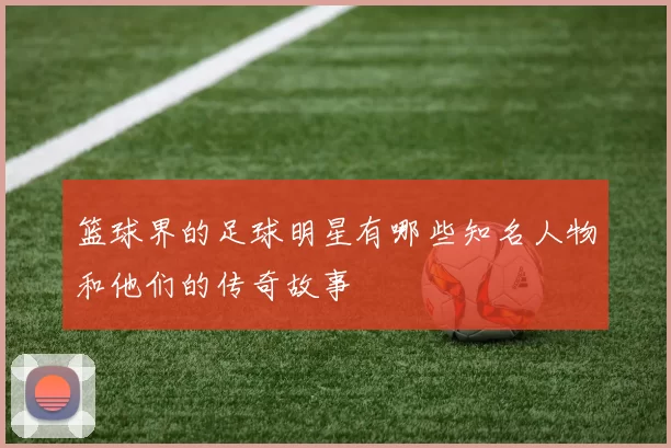 篮球界的足球明星有哪些知名人物和他们的传奇故事
