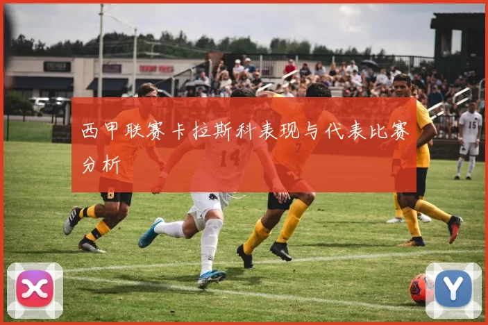 西甲联赛卡拉斯科表现与代表比赛分析