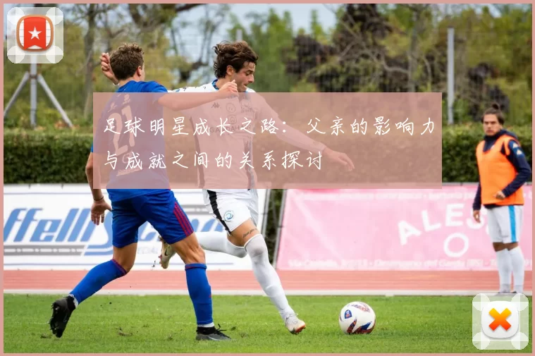 足球明星成长之路：父亲的影响力与成就之间的关系探讨