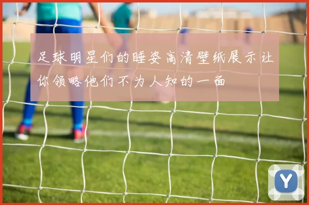 足球明星们的睡姿高清壁纸展示让你领略他们不为人知的一面
