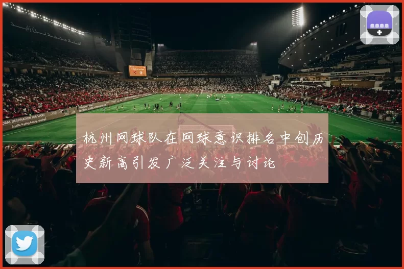 杭州网球队在网球意识排名中创历史新高引发广泛关注与讨论