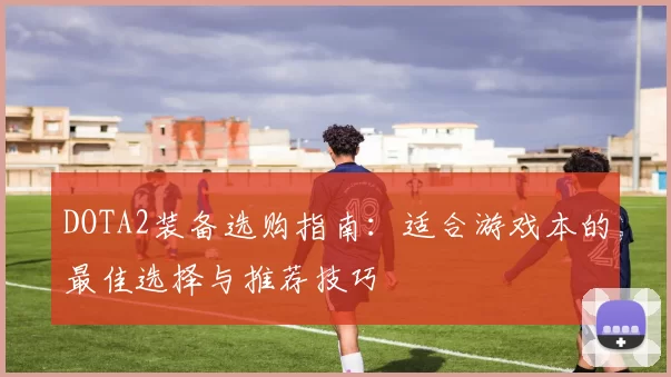 DOTA2装备选购指南：适合游戏本的最佳选择与推荐技巧