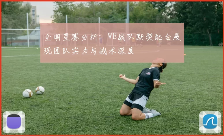 全明星赛分析：WE战队默契配合展现团队实力与战术深度