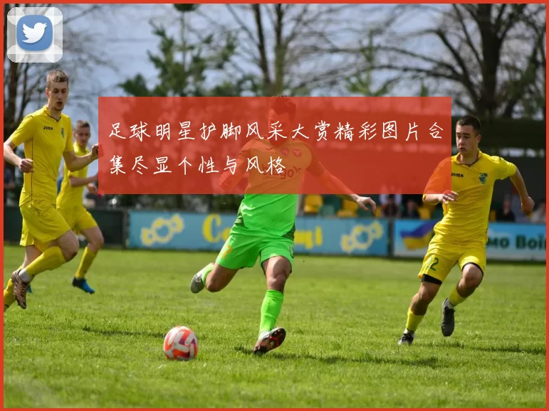 足球明星护脚风采大赏精彩图片合集尽显个性与风格