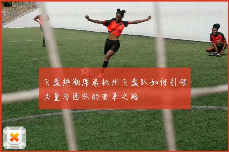 飞盘热潮席卷杭州飞盘队如何引领力量与团队的变革之路