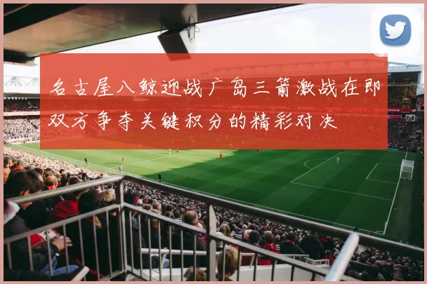 名古屋八鲸迎战广岛三箭激战在即双方争夺关键积分的精彩对决