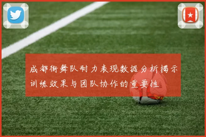 成都街舞队耐力表现数据分析揭示训练效果与团队协作的重要性