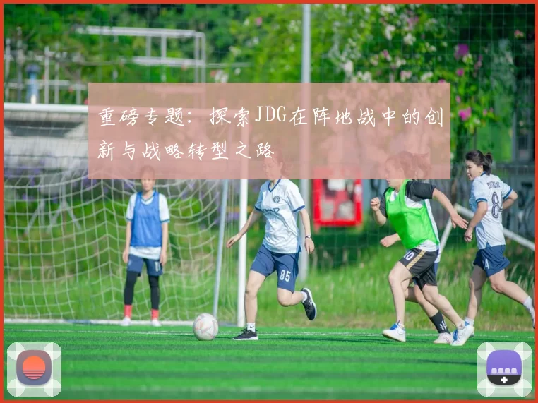 重磅专题：探索JDG在阵地战中的创新与战略转型之路