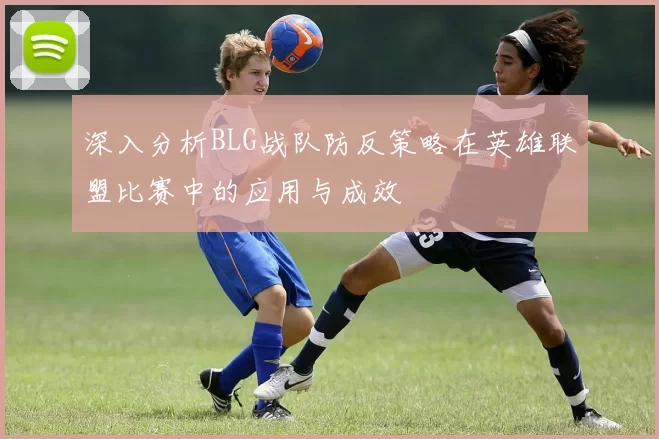 深入分析BLG战队防反策略在英雄联盟比赛中的应用与成效