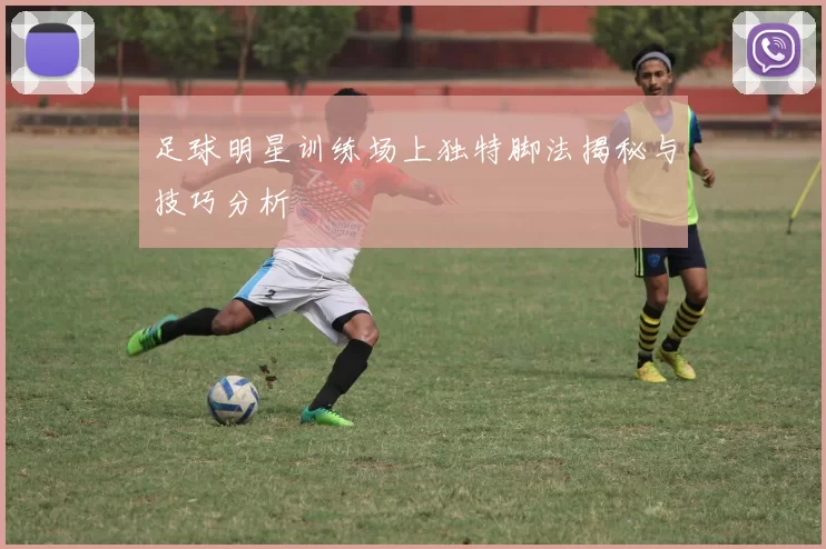 足球明星训练场上独特脚法揭秘与技巧分析