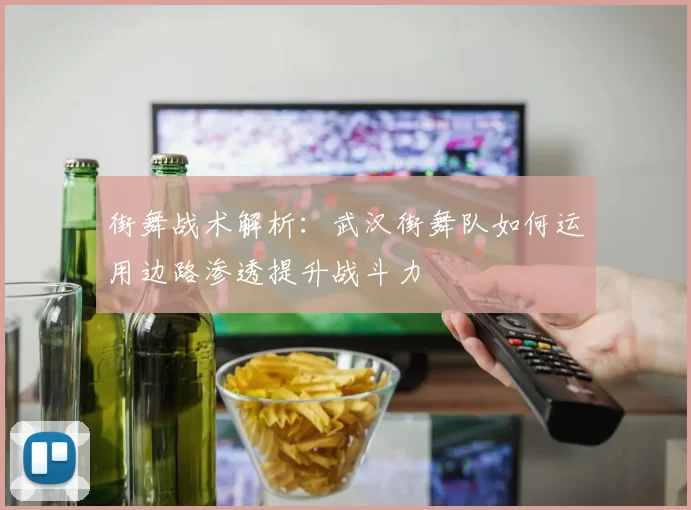 街舞战术解析：武汉街舞队如何运用边路渗透提升战斗力
