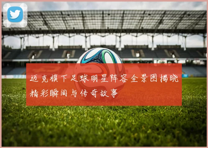 迈克旗下足球明星阵容全景图揭晓精彩瞬间与传奇故事