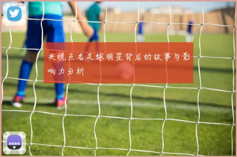 央视点名足球明星背后的故事与影响力分析
