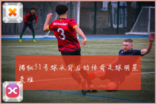 揭秘51号球衣背后的传奇足球明星是谁