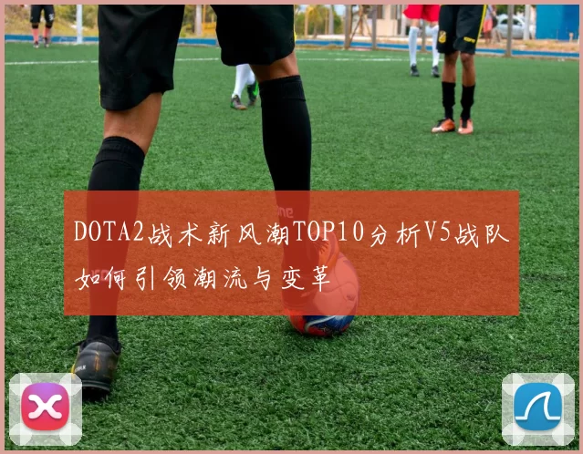 DOTA2战术新风潮TOP10分析V5战队如何引领潮流与变革