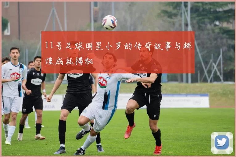 11号足球明星小罗的传奇故事与辉煌成就揭秘
