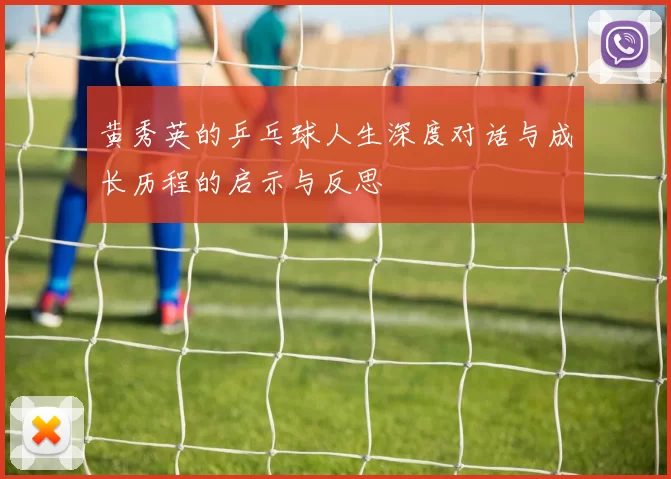 黄秀英的乒乓球人生深度对话与成长历程的启示与反思