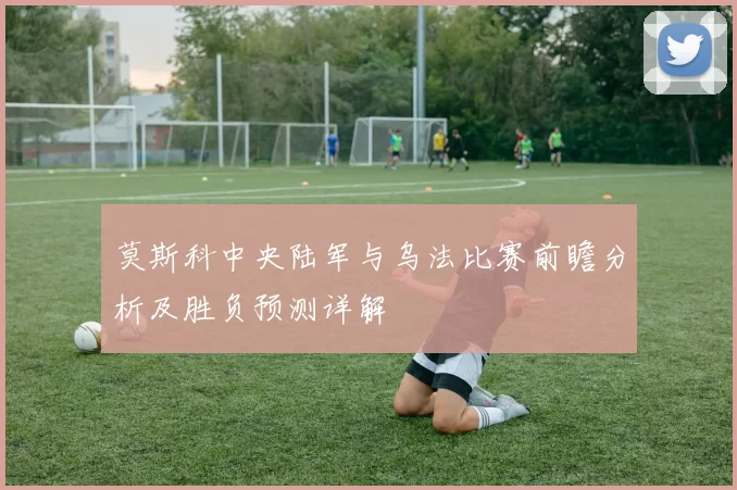 莫斯科中央陆军与乌法比赛前瞻分析及胜负预测详解