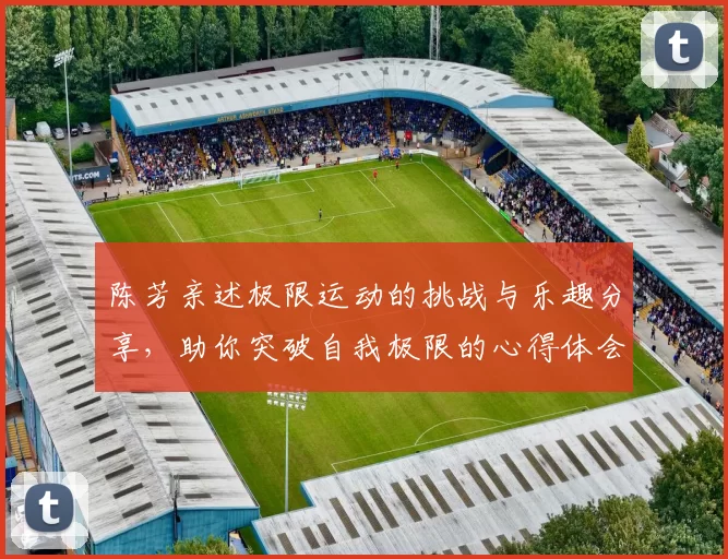 陈芳亲述极限运动的挑战与乐趣分享，助你突破自我极限的心得体会