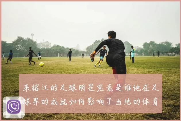 来榕江的足球明星究竟是谁他在足球界的成就如何影响了当地的体育发展