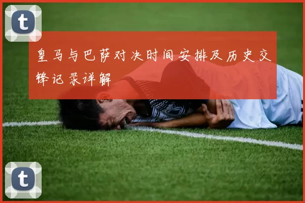 皇马与巴萨对决时间安排及历史交锋记录详解