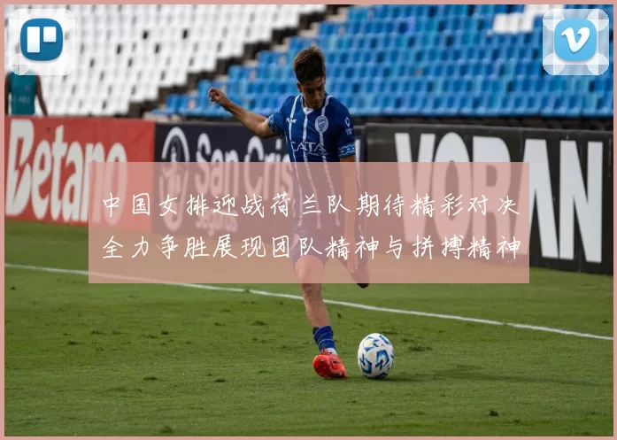 中国女排迎战荷兰队期待精彩对决全力争胜展现团队精神与拼搏精神