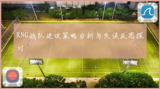 RNG战队进攻策略分析与失误反思探讨