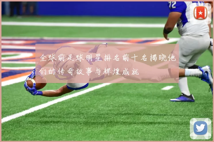 全球前足球明星排名前十名揭晓他们的传奇故事与辉煌成就